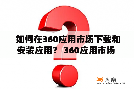  如何在360应用市场下载和安装应用？ 360应用市场 应用下载 安装应用