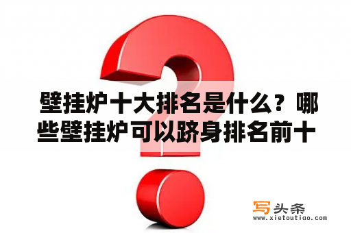  壁挂炉十大排名是什么？哪些壁挂炉可以跻身排名前十？