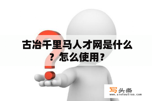  古冶千里马人才网是什么？怎么使用？