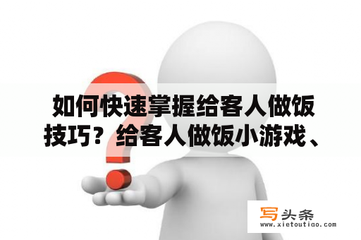  如何快速掌握给客人做饭技巧？给客人做饭小游戏、烹饪技巧、烹饪游戏、厨艺、美食