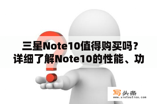  三星Note10值得购买吗？详细了解Note10的性能、功能与优势