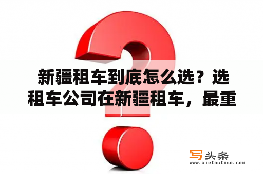  新疆租车到底怎么选？选租车公司在新疆租车，最重要的是选择可靠的租车公司。一定要选择有牌照、有认证、有保险的正规公司。可以通过互联网来查看该公司是否存在相关执照，以及该公司的服务评价和口碑等信息。