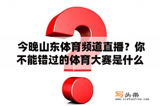  今晚山东体育频道直播？你不能错过的体育大赛是什么？