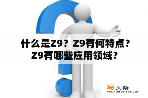  什么是Z9？Z9有何特点？Z9有哪些应用领域？