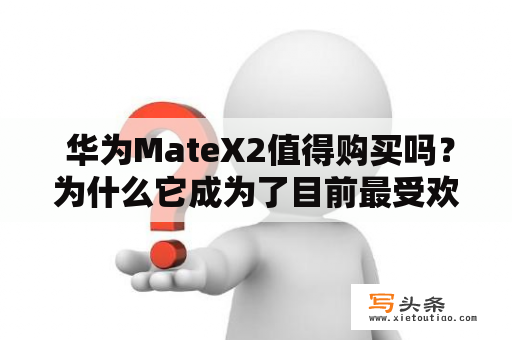  华为MateX2值得购买吗？为什么它成为了目前最受欢迎的折叠屏手机之一？