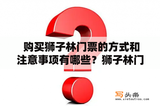  购买狮子林门票的方式和注意事项有哪些？狮子林门票狮子林位于江苏省苏州市，是中国著名的园林之一，也是苏州古典园林中的代表作之一。狮子林门票是游览此景点的必备条件，但是在购买门票前，需要注意以下几点事项。