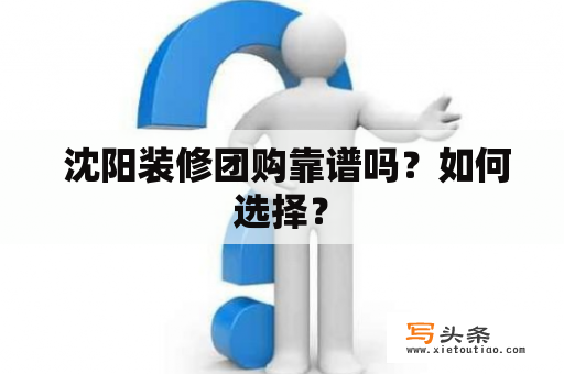  沈阳装修团购靠谱吗？如何选择？