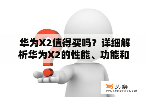  华为X2值得买吗？详细解析华为X2的性能、功能和价格