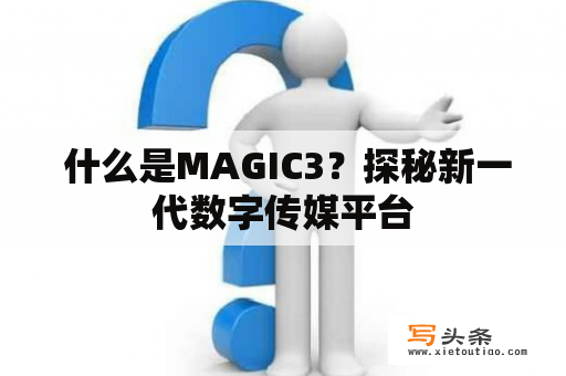  什么是MAGIC3？探秘新一代数字传媒平台