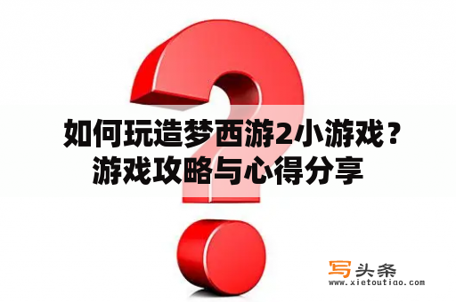  如何玩造梦西游2小游戏？游戏攻略与心得分享