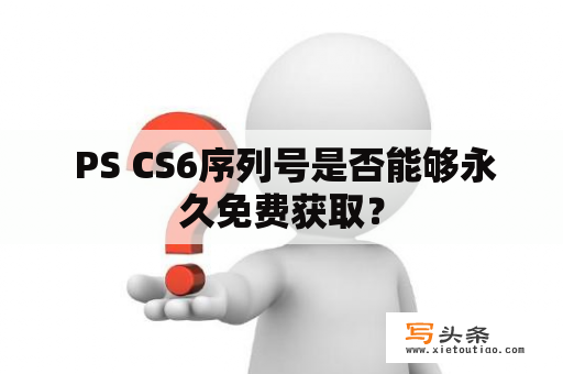  PS CS6序列号是否能够永久免费获取？