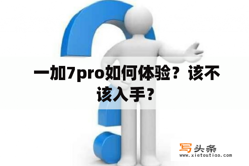  一加7pro如何体验？该不该入手？