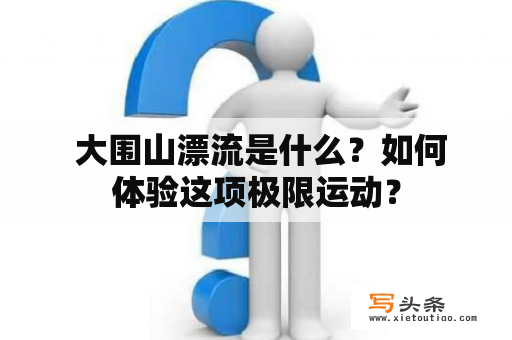  大围山漂流是什么？如何体验这项极限运动？