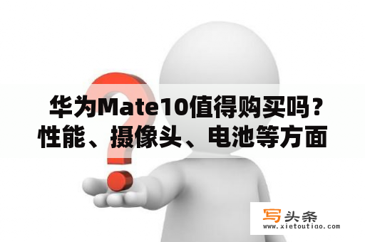  华为Mate10值得购买吗？性能、摄像头、电池等方面了解一下