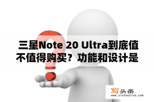  三星Note 20 Ultra到底值不值得购买？功能和设计是否能满足你的需求？