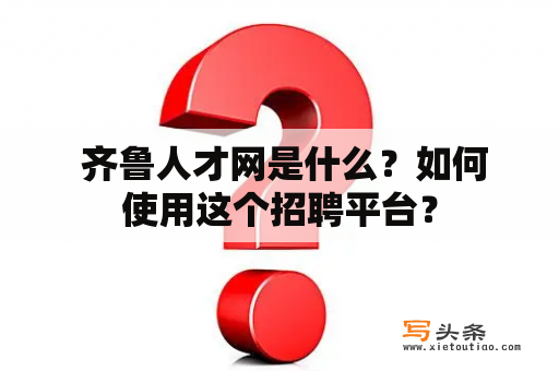  齐鲁人才网是什么？如何使用这个招聘平台？