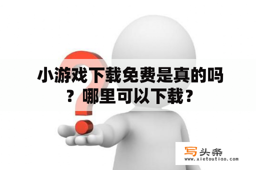  小游戏下载免费是真的吗？哪里可以下载？