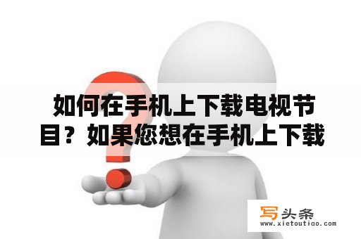  如何在手机上下载电视节目？如果您想在手机上下载电视节目，那么您来对地方了！下载是一个很方便的方式，可以让您随时随地地观看您想要的节目。以下是几种适用于不同类型手机的下载方法。