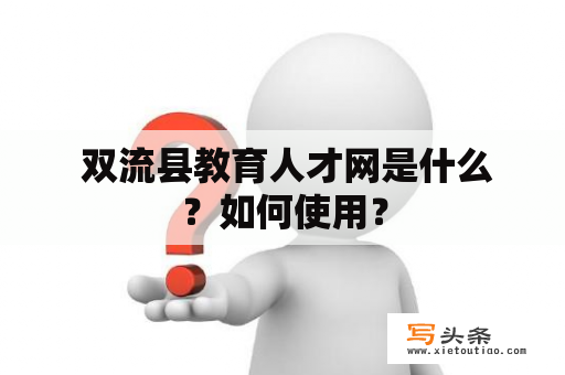  双流县教育人才网是什么？如何使用？