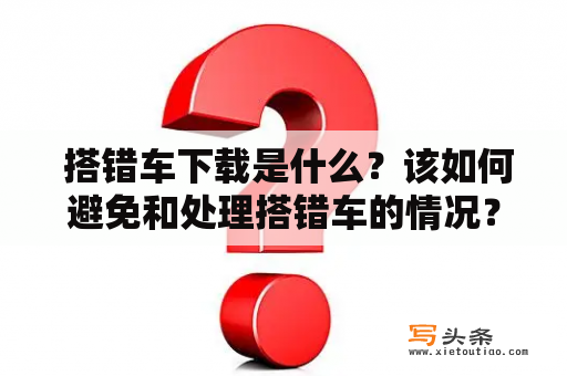  搭错车下载是什么？该如何避免和处理搭错车的情况？