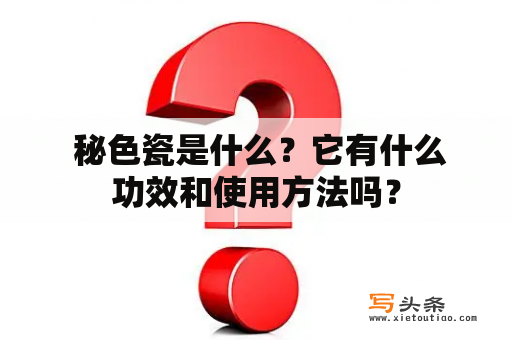  秘色瓷是什么？它有什么功效和使用方法吗？