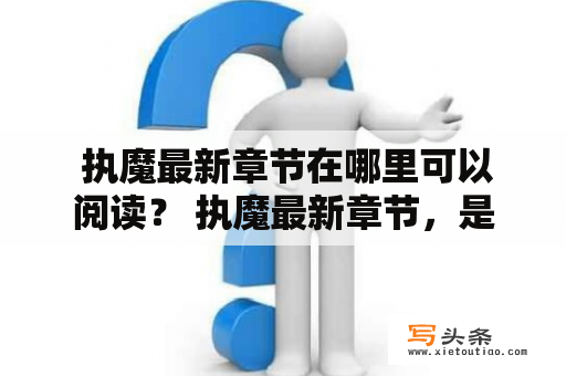  执魔最新章节在哪里可以阅读？ 执魔最新章节，是追求悬疑与奇幻的读者们最为关注的话题。自小说问世以来，其情节深入人心，故事扣人心弦，备受读者喜爱。然而，由于作者更新不稳定，读者们经常会感到疑惑——执魔最新章节去哪里看？