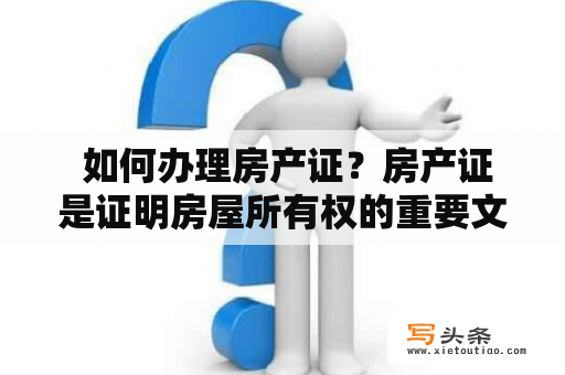  如何办理房产证？房产证是证明房屋所有权的重要文件，那么如何办理房产证呢？首先需要了解几个步骤和需要准备的资料。