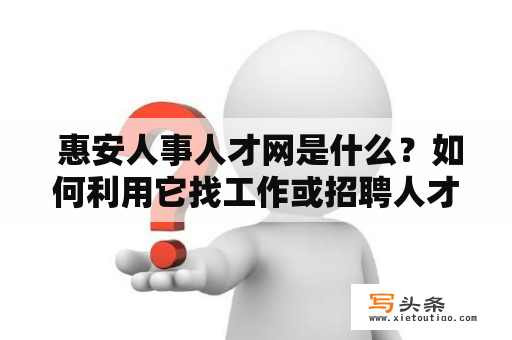  惠安人事人才网是什么？如何利用它找工作或招聘人才？