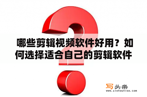  哪些剪辑视频软件好用？如何选择适合自己的剪辑软件？