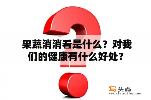  果蔬消消看是什么？对我们的健康有什么好处？