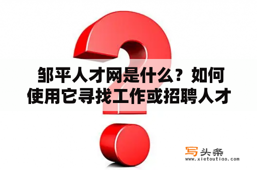  邹平人才网是什么？如何使用它寻找工作或招聘人才？