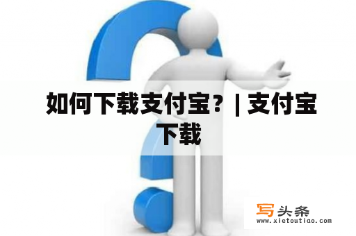  如何下载支付宝？| 支付宝下载