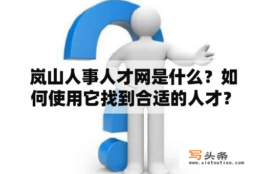  岚山人事人才网是什么？如何使用它找到合适的人才？