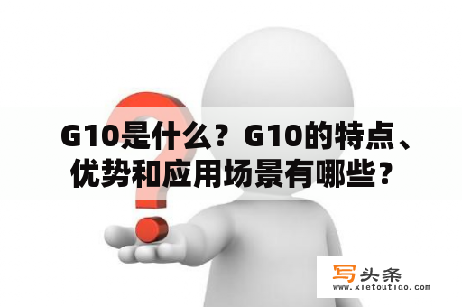  G10是什么？G10的特点、优势和应用场景有哪些？