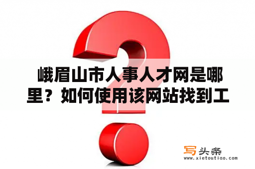  峨眉山市人事人才网是哪里？如何使用该网站找到工作？