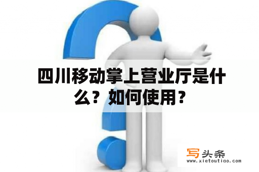  四川移动掌上营业厅是什么？如何使用？