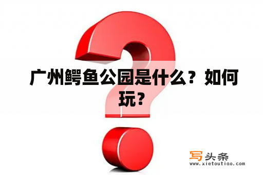  广州鳄鱼公园是什么？如何玩？