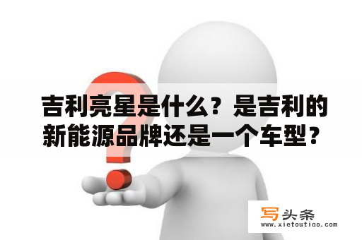  吉利亮星是什么？是吉利的新能源品牌还是一个车型？