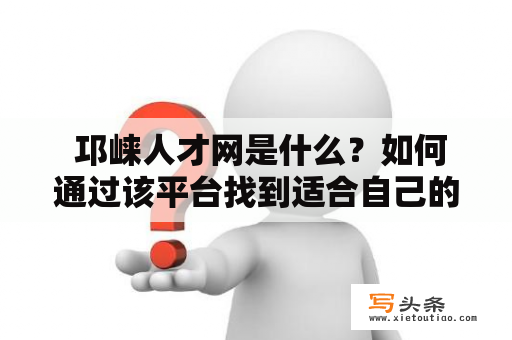  邛崃人才网是什么？如何通过该平台找到适合自己的工作？