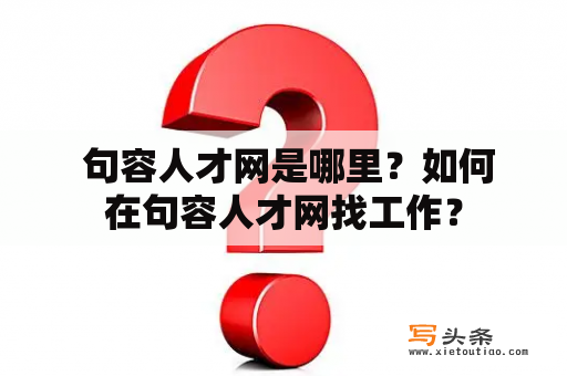  句容人才网是哪里？如何在句容人才网找工作？