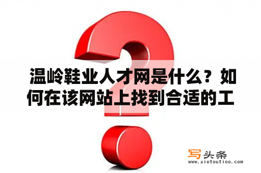  温岭鞋业人才网是什么？如何在该网站上找到合适的工作？