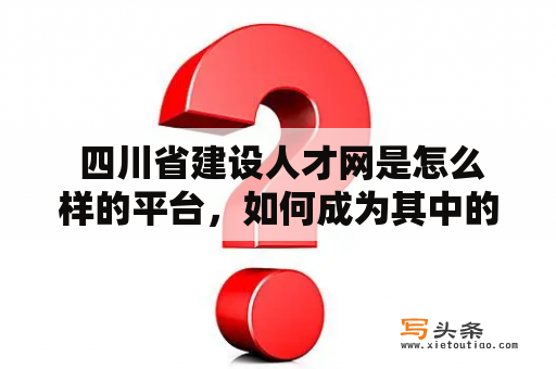  四川省建设人才网是怎么样的平台，如何成为其中的优秀人才？