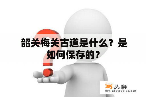  韶关梅关古道是什么？是如何保存的？