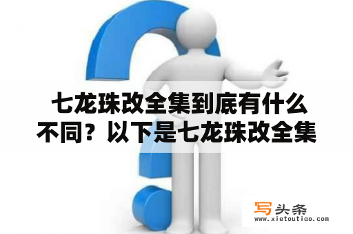  七龙珠改全集到底有什么不同？以下是七龙珠改全集的详细介绍。