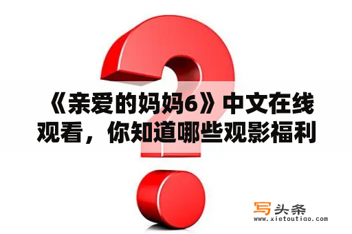  《亲爱的妈妈6》中文在线观看，你知道哪些观影福利？