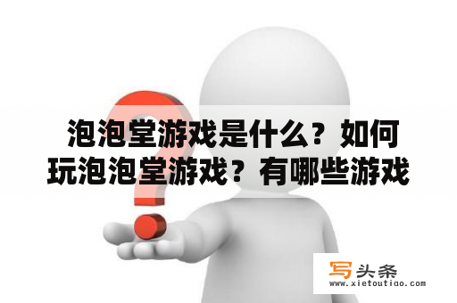  泡泡堂游戏是什么？如何玩泡泡堂游戏？有哪些游戏玩法？