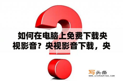  如何在电脑上免费下载央视影音？央视影音下载，央视节目下载，免费下载电视节目，电脑上下载央视影音，免费下载视频节目