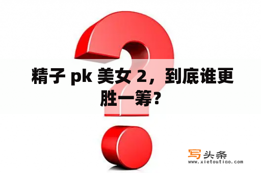  精子 pk 美女 2，到底谁更胜一筹？