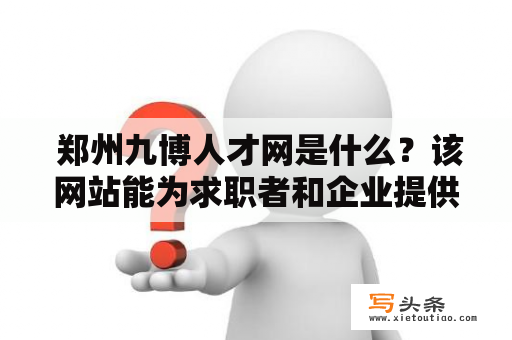  郑州九博人才网是什么？该网站能为求职者和企业提供哪些服务？