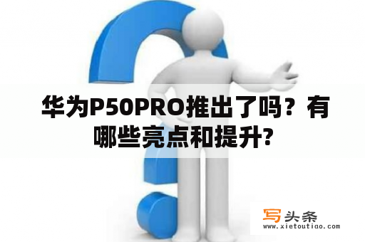  华为P50PRO推出了吗？有哪些亮点和提升?